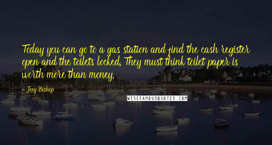 Joey Bishop Quotes: Today you can go to a gas station and find the cash register open and the toilets locked. They must think toilet paper is worth more than money.