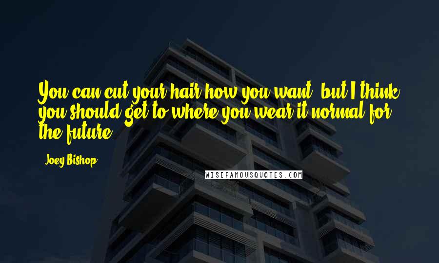 Joey Bishop Quotes: You can cut your hair how you want, but I think you should get to where you wear it normal for the future.