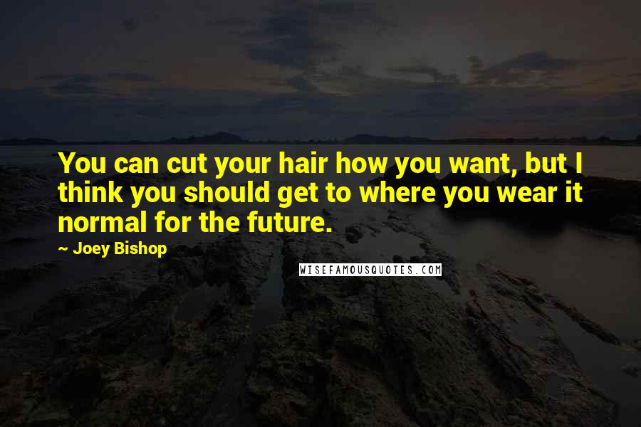 Joey Bishop Quotes: You can cut your hair how you want, but I think you should get to where you wear it normal for the future.