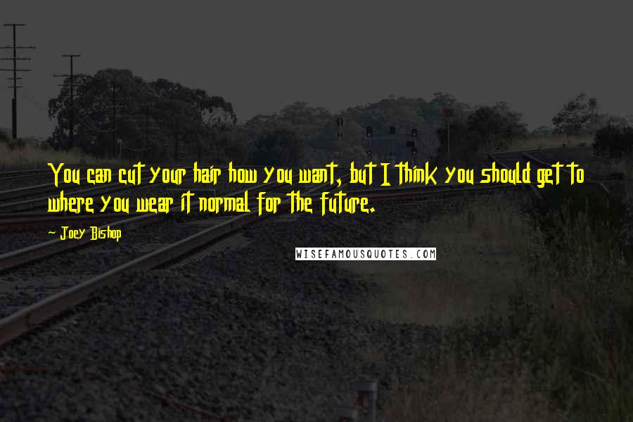 Joey Bishop Quotes: You can cut your hair how you want, but I think you should get to where you wear it normal for the future.