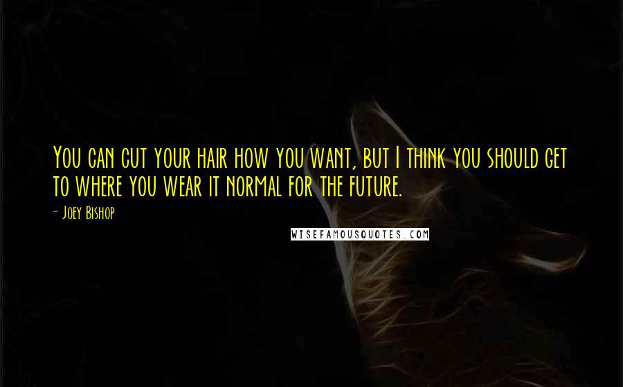 Joey Bishop Quotes: You can cut your hair how you want, but I think you should get to where you wear it normal for the future.