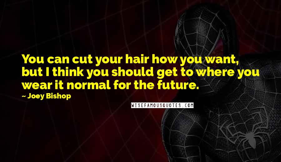 Joey Bishop Quotes: You can cut your hair how you want, but I think you should get to where you wear it normal for the future.