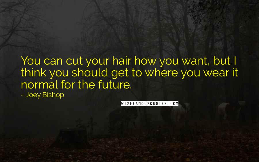 Joey Bishop Quotes: You can cut your hair how you want, but I think you should get to where you wear it normal for the future.