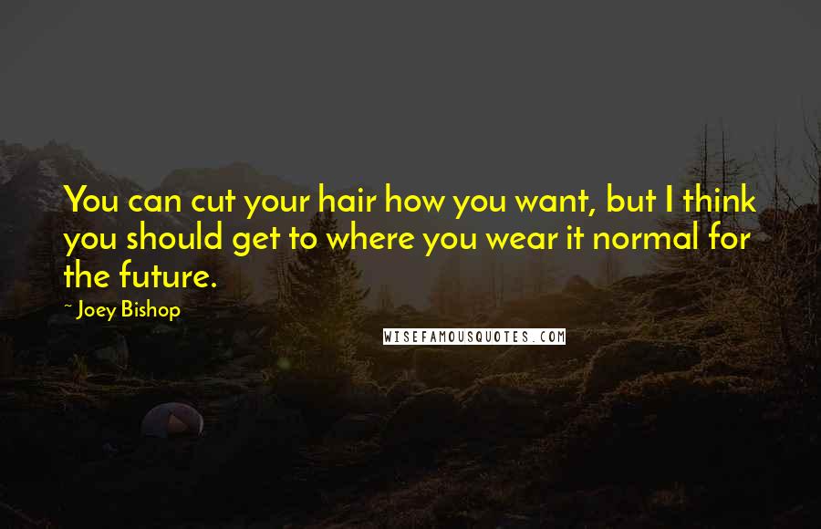 Joey Bishop Quotes: You can cut your hair how you want, but I think you should get to where you wear it normal for the future.