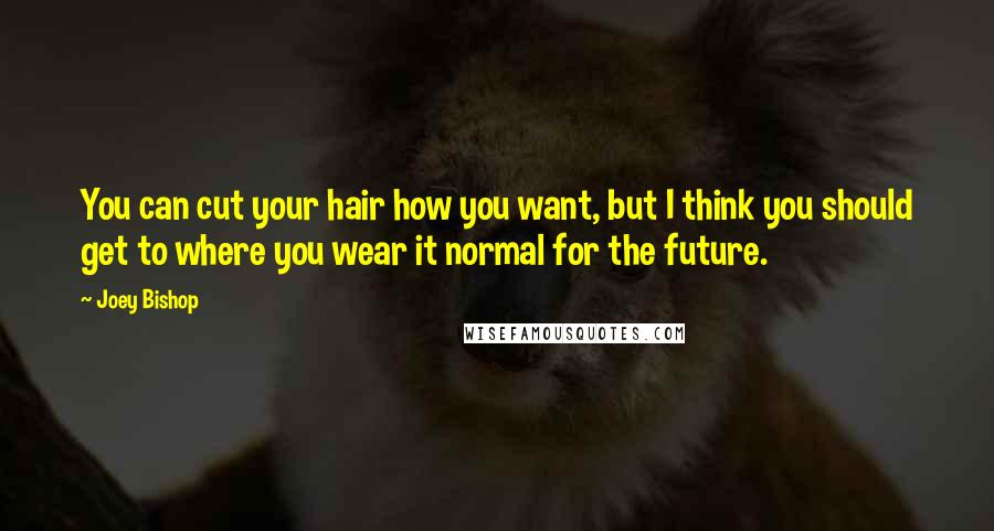 Joey Bishop Quotes: You can cut your hair how you want, but I think you should get to where you wear it normal for the future.