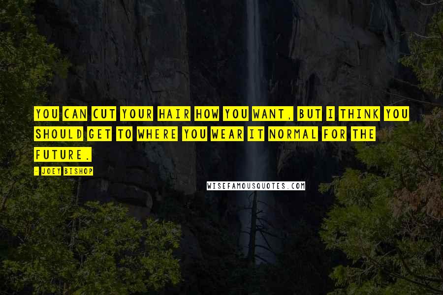Joey Bishop Quotes: You can cut your hair how you want, but I think you should get to where you wear it normal for the future.