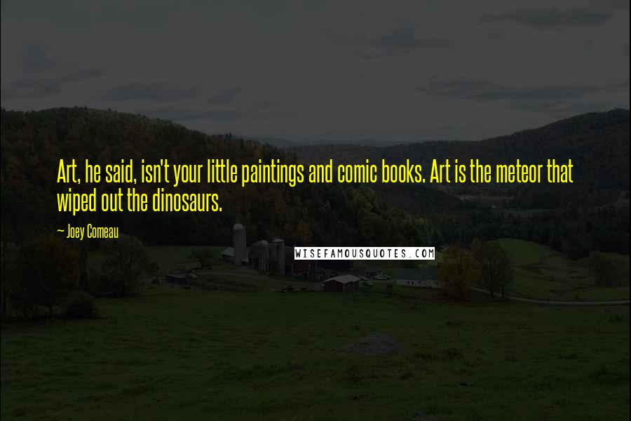 Joey Comeau Quotes: Art, he said, isn't your little paintings and comic books. Art is the meteor that wiped out the dinosaurs.