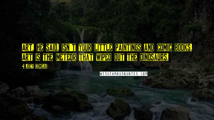 Joey Comeau Quotes: Art, he said, isn't your little paintings and comic books. Art is the meteor that wiped out the dinosaurs.