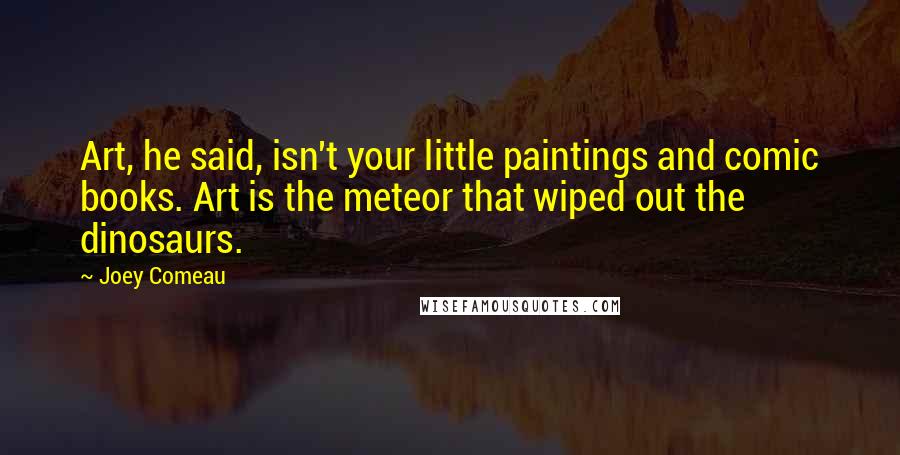 Joey Comeau Quotes: Art, he said, isn't your little paintings and comic books. Art is the meteor that wiped out the dinosaurs.