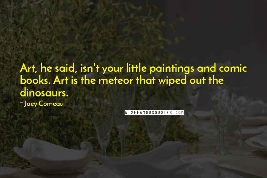 Joey Comeau Quotes: Art, he said, isn't your little paintings and comic books. Art is the meteor that wiped out the dinosaurs.