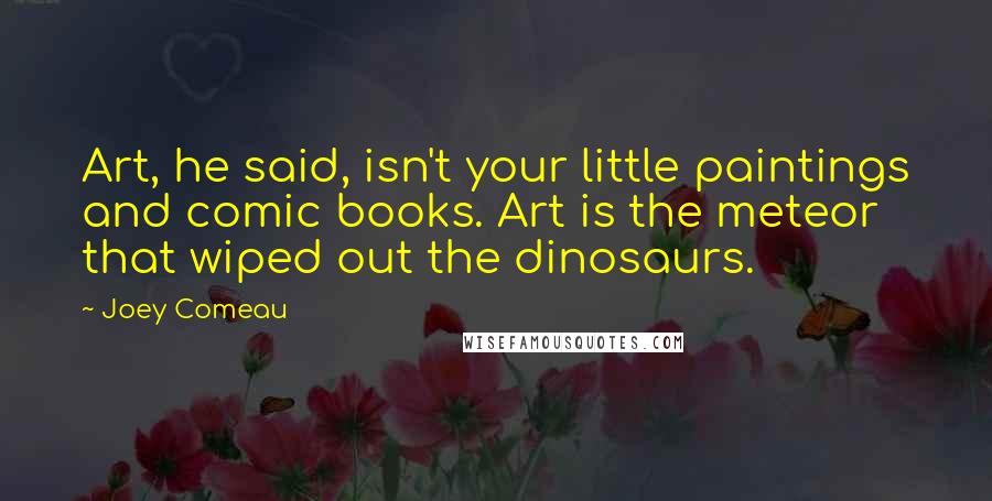 Joey Comeau Quotes: Art, he said, isn't your little paintings and comic books. Art is the meteor that wiped out the dinosaurs.