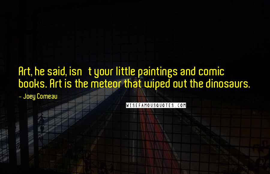 Joey Comeau Quotes: Art, he said, isn't your little paintings and comic books. Art is the meteor that wiped out the dinosaurs.