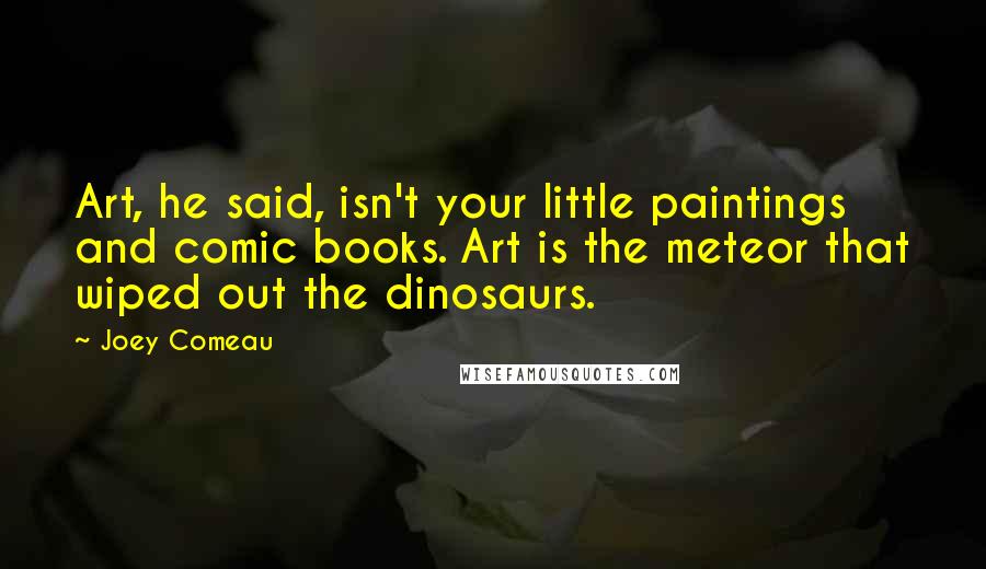 Joey Comeau Quotes: Art, he said, isn't your little paintings and comic books. Art is the meteor that wiped out the dinosaurs.