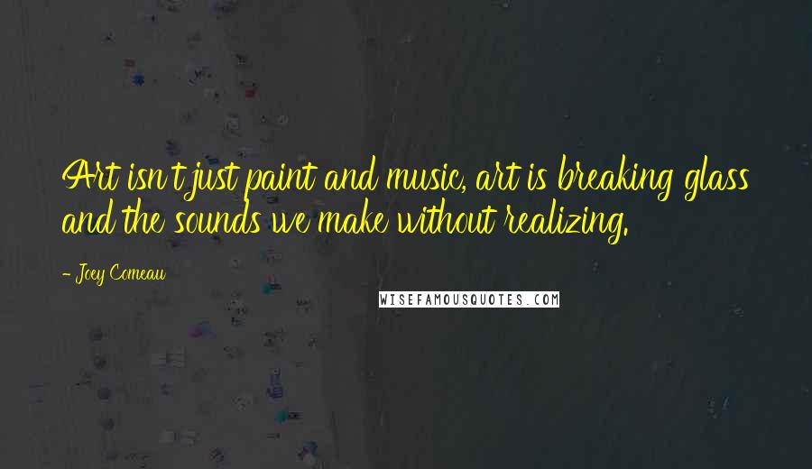 Joey Comeau Quotes: Art isn't just paint and music, art is breaking glass and the sounds we make without realizing.