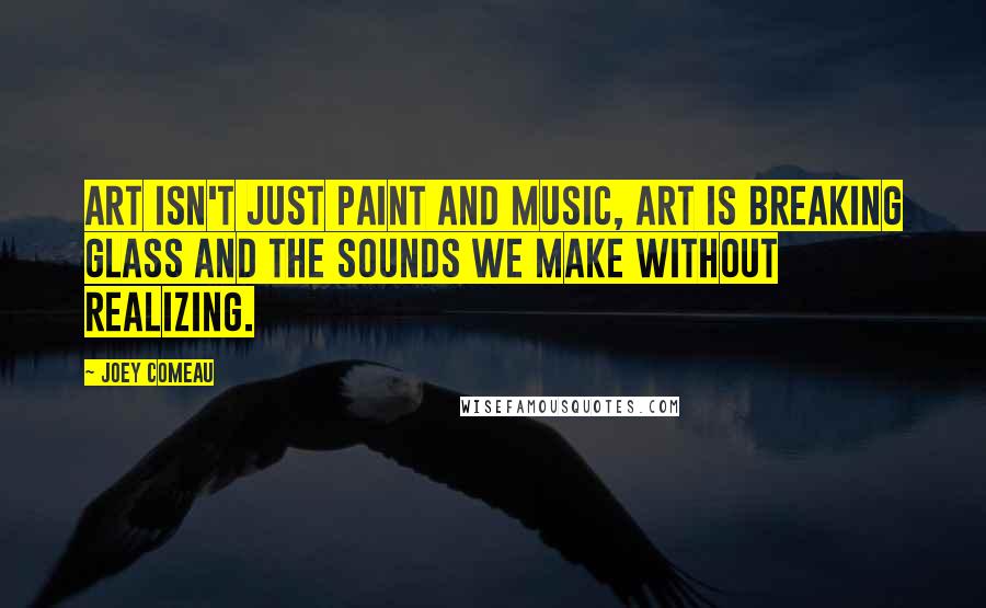 Joey Comeau Quotes: Art isn't just paint and music, art is breaking glass and the sounds we make without realizing.