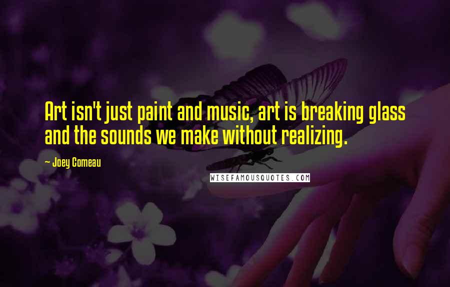 Joey Comeau Quotes: Art isn't just paint and music, art is breaking glass and the sounds we make without realizing.