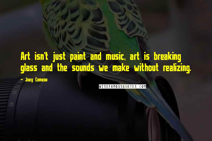 Joey Comeau Quotes: Art isn't just paint and music, art is breaking glass and the sounds we make without realizing.