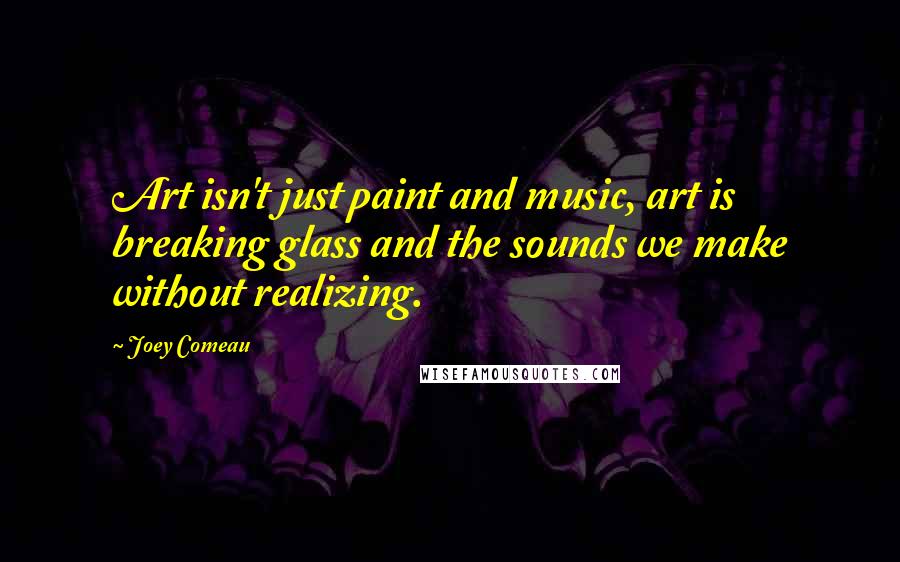 Joey Comeau Quotes: Art isn't just paint and music, art is breaking glass and the sounds we make without realizing.