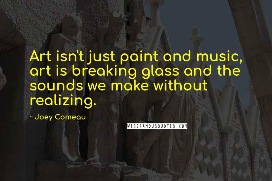 Joey Comeau Quotes: Art isn't just paint and music, art is breaking glass and the sounds we make without realizing.