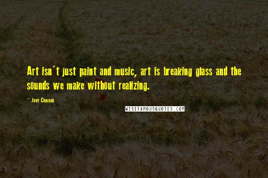 Joey Comeau Quotes: Art isn't just paint and music, art is breaking glass and the sounds we make without realizing.