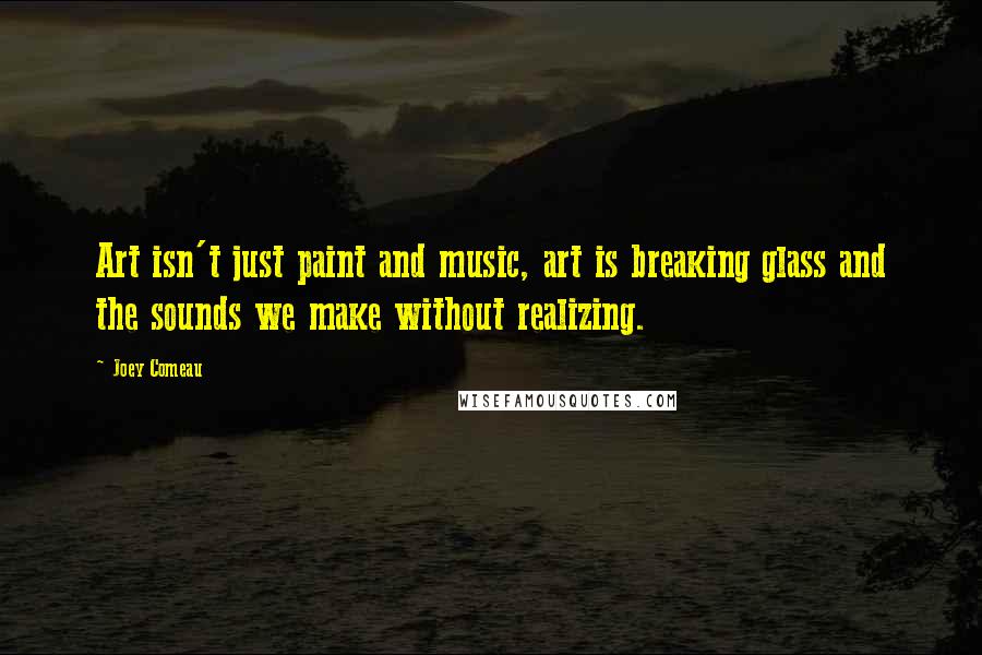 Joey Comeau Quotes: Art isn't just paint and music, art is breaking glass and the sounds we make without realizing.