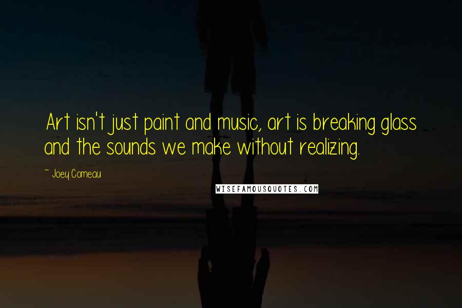 Joey Comeau Quotes: Art isn't just paint and music, art is breaking glass and the sounds we make without realizing.