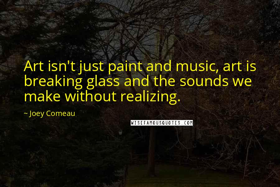 Joey Comeau Quotes: Art isn't just paint and music, art is breaking glass and the sounds we make without realizing.