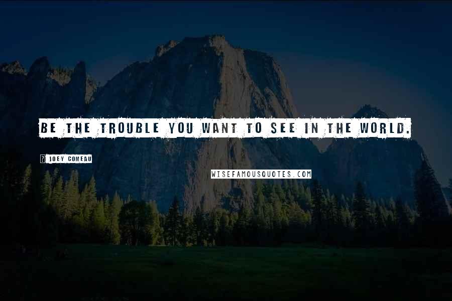 Joey Comeau Quotes: Be the trouble you want to see in the world.
