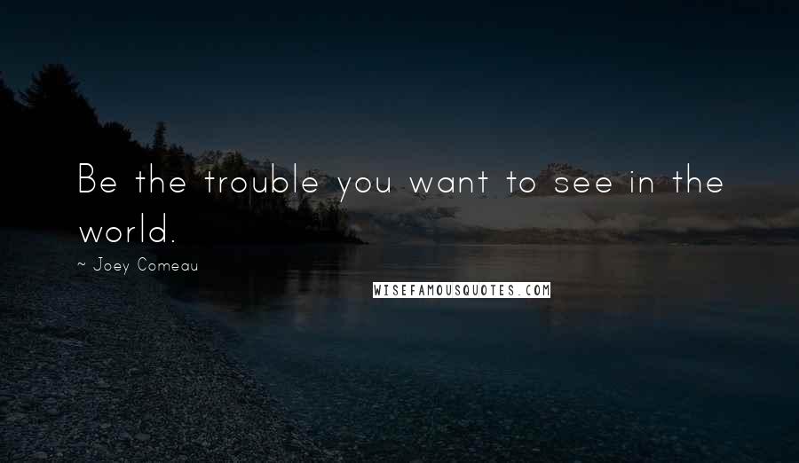 Joey Comeau Quotes: Be the trouble you want to see in the world.