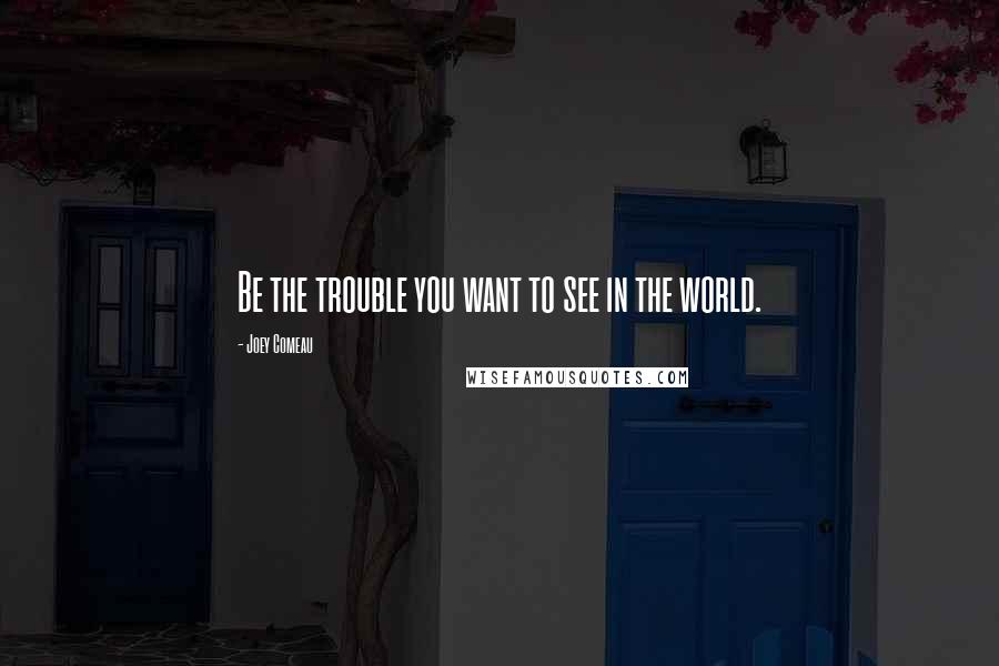 Joey Comeau Quotes: Be the trouble you want to see in the world.