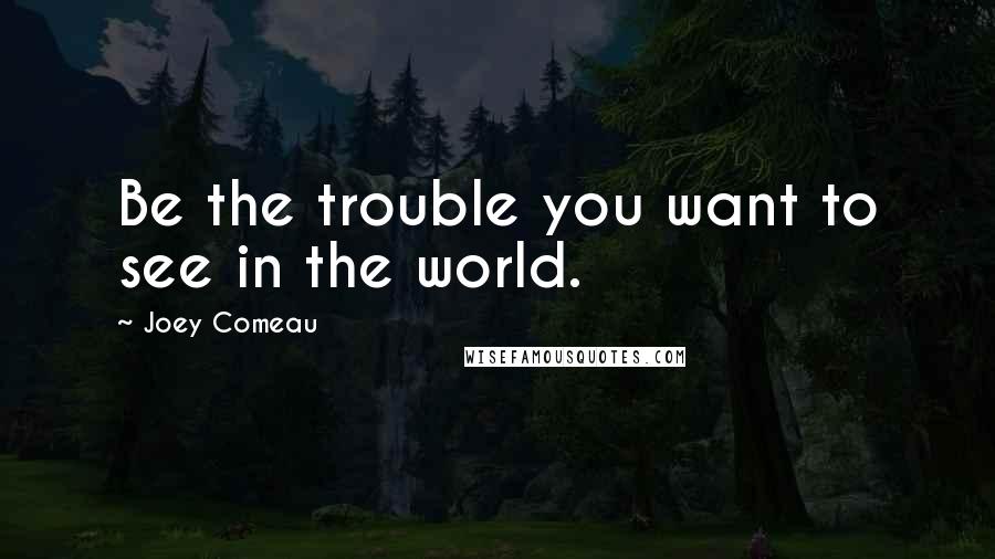 Joey Comeau Quotes: Be the trouble you want to see in the world.