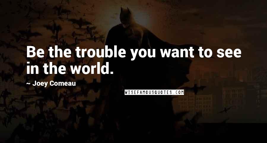 Joey Comeau Quotes: Be the trouble you want to see in the world.