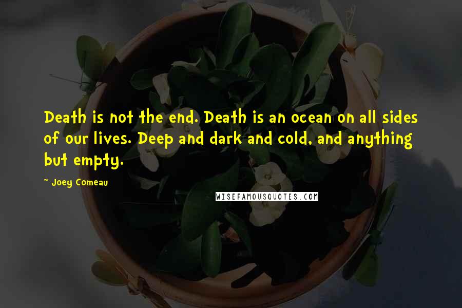 Joey Comeau Quotes: Death is not the end. Death is an ocean on all sides of our lives. Deep and dark and cold, and anything but empty.