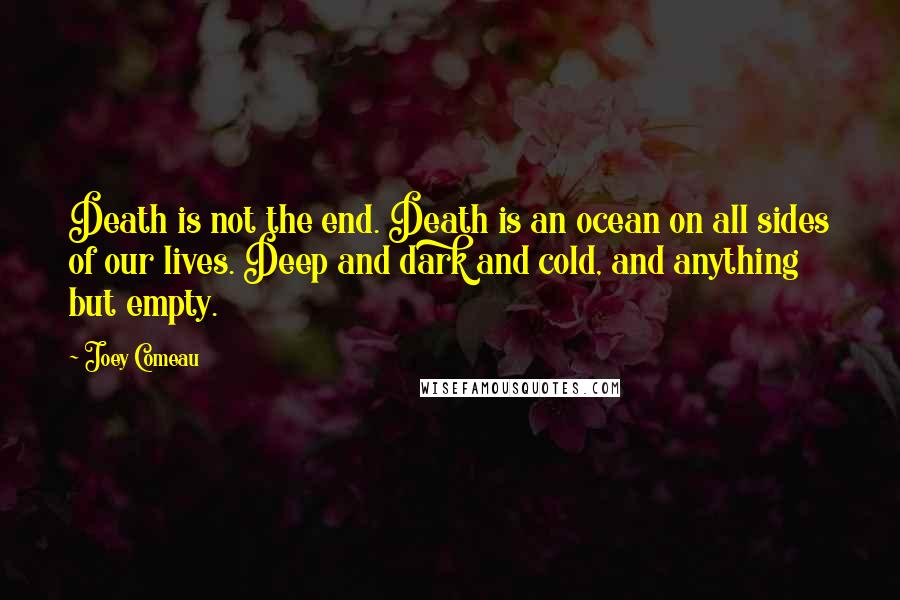Joey Comeau Quotes: Death is not the end. Death is an ocean on all sides of our lives. Deep and dark and cold, and anything but empty.