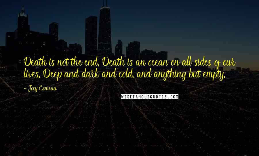 Joey Comeau Quotes: Death is not the end. Death is an ocean on all sides of our lives. Deep and dark and cold, and anything but empty.