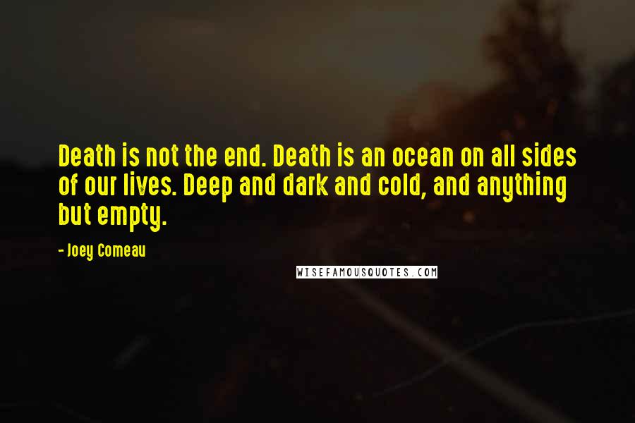 Joey Comeau Quotes: Death is not the end. Death is an ocean on all sides of our lives. Deep and dark and cold, and anything but empty.