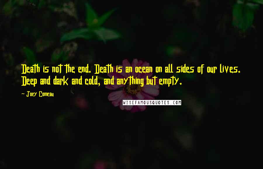 Joey Comeau Quotes: Death is not the end. Death is an ocean on all sides of our lives. Deep and dark and cold, and anything but empty.