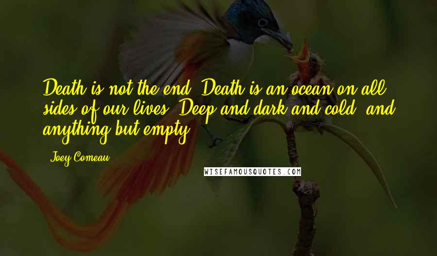 Joey Comeau Quotes: Death is not the end. Death is an ocean on all sides of our lives. Deep and dark and cold, and anything but empty.