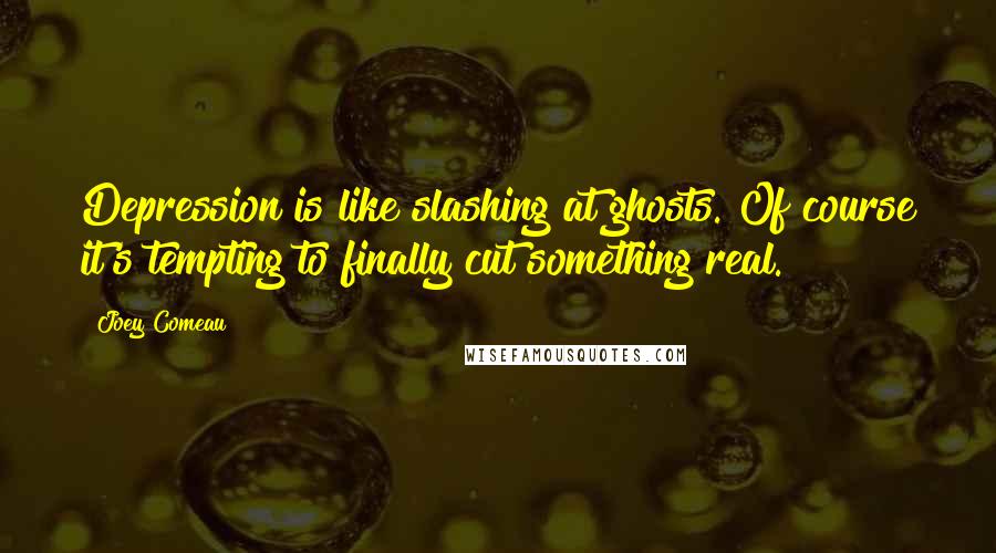 Joey Comeau Quotes: Depression is like slashing at ghosts. Of course it's tempting to finally cut something real.