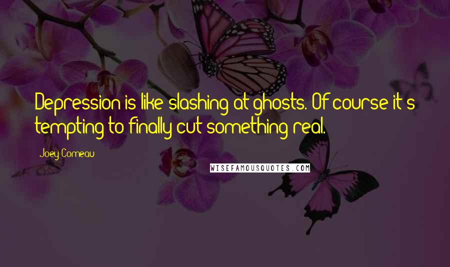 Joey Comeau Quotes: Depression is like slashing at ghosts. Of course it's tempting to finally cut something real.