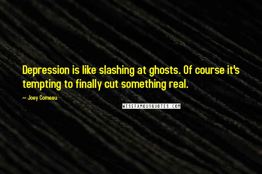 Joey Comeau Quotes: Depression is like slashing at ghosts. Of course it's tempting to finally cut something real.