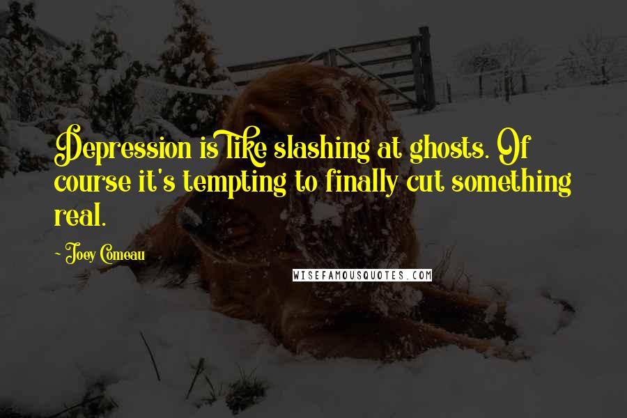 Joey Comeau Quotes: Depression is like slashing at ghosts. Of course it's tempting to finally cut something real.