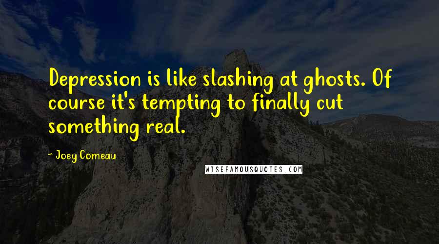 Joey Comeau Quotes: Depression is like slashing at ghosts. Of course it's tempting to finally cut something real.