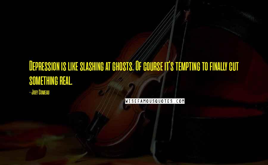 Joey Comeau Quotes: Depression is like slashing at ghosts. Of course it's tempting to finally cut something real.