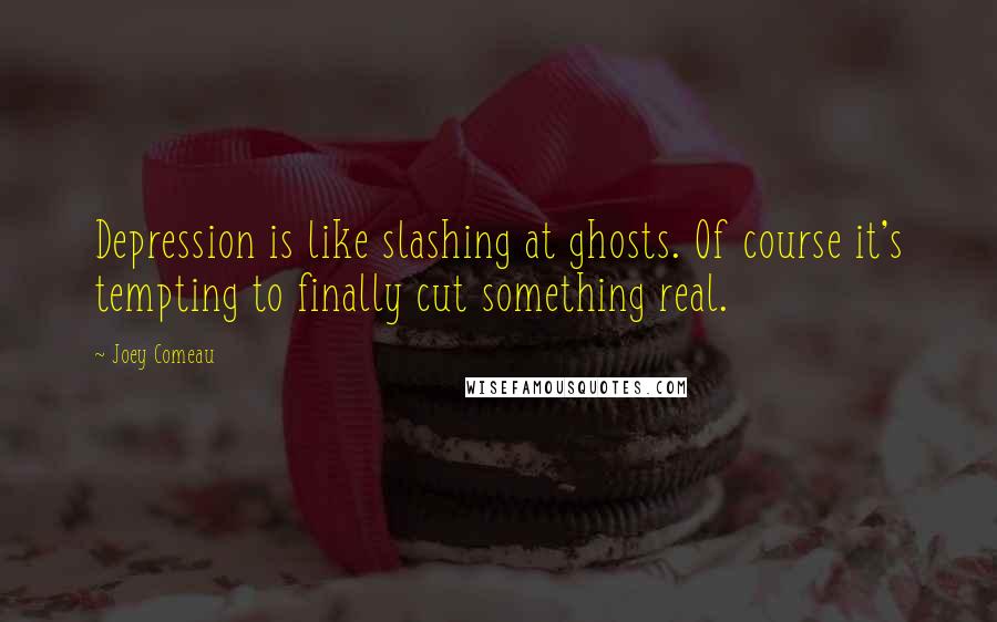 Joey Comeau Quotes: Depression is like slashing at ghosts. Of course it's tempting to finally cut something real.