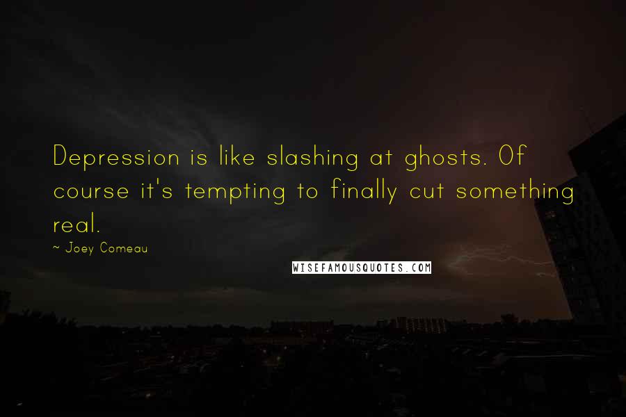 Joey Comeau Quotes: Depression is like slashing at ghosts. Of course it's tempting to finally cut something real.