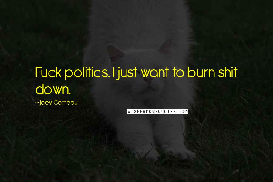 Joey Comeau Quotes: Fuck politics. I just want to burn shit down.