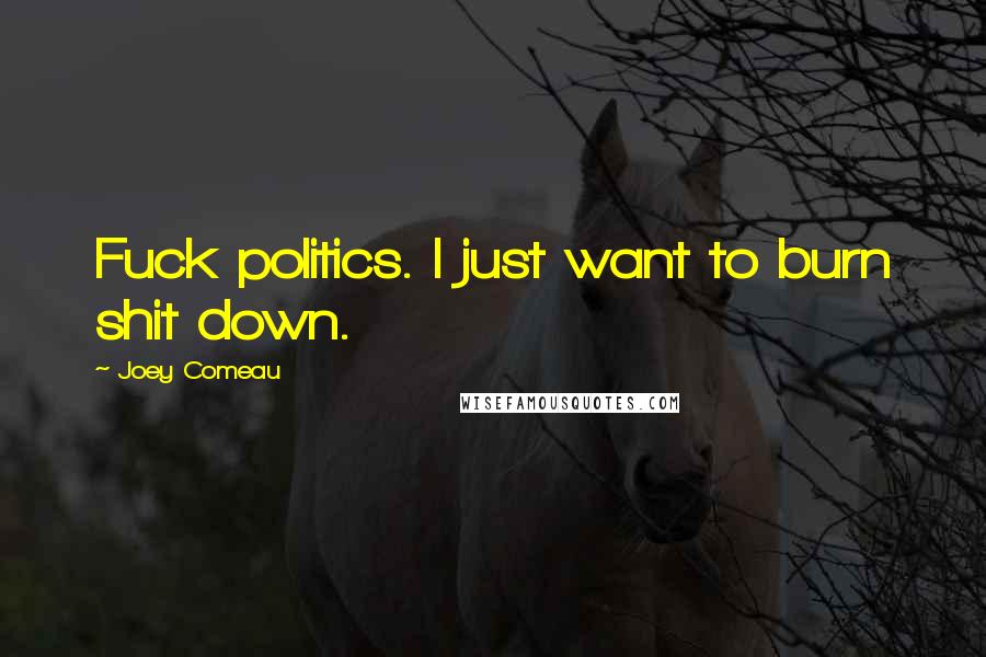 Joey Comeau Quotes: Fuck politics. I just want to burn shit down.