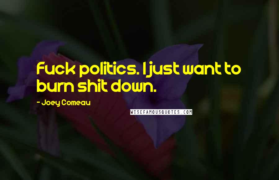 Joey Comeau Quotes: Fuck politics. I just want to burn shit down.