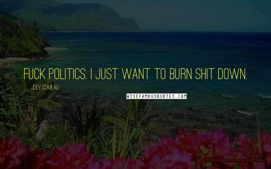 Joey Comeau Quotes: Fuck politics. I just want to burn shit down.